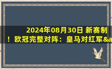 2024年08月30日 新赛制！欧冠完整对阵：皇马对红军&米兰 拜仁遇巴萨 巴黎死亡签